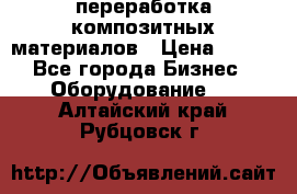 переработка композитных материалов › Цена ­ 100 - Все города Бизнес » Оборудование   . Алтайский край,Рубцовск г.